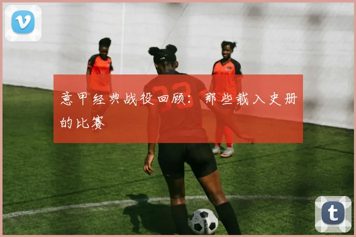 意甲经典战役回顾：那些载入史册的比赛
