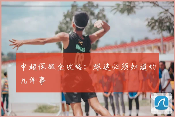 中超保级全攻略:球迷必须知道的几件事