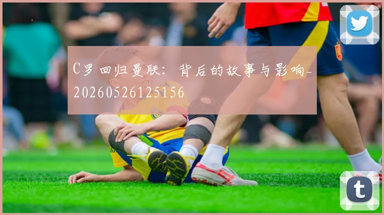 C罗回归曼联：背后的故事与影响_20260526125156