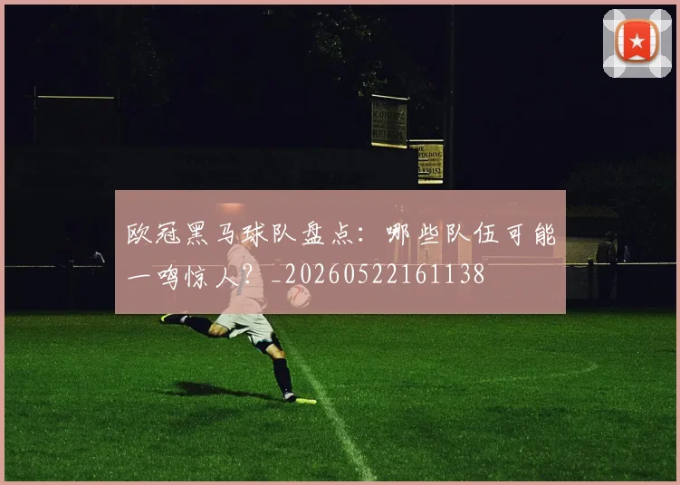 欧冠黑马球队盘点:哪些队伍可能一鸣惊人?_20260522161138