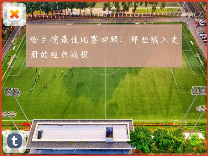 哈兰德最佳比赛回顾：那些载入史册的经典战役