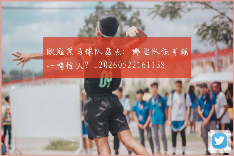 欧冠黑马球队盘点：哪些队伍可能一鸣惊人？_20260522161138