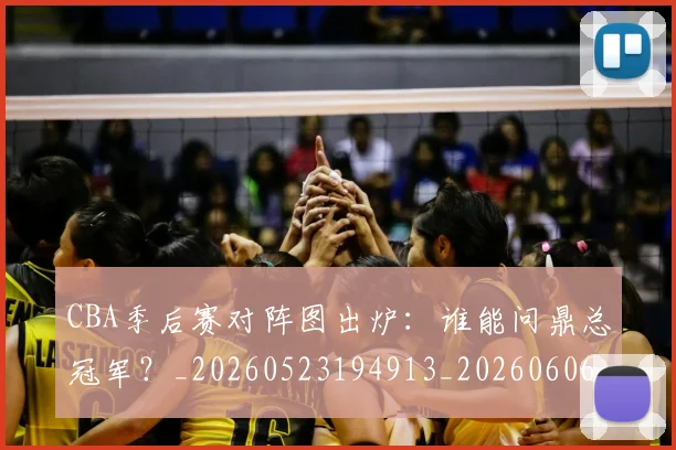 CBA季后赛对阵图出炉：谁能问鼎总冠军？_20260523194913_20260606165216