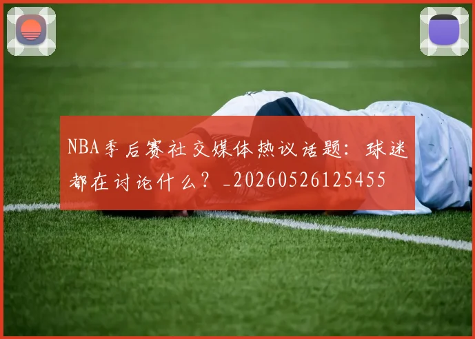 NBA季后赛社交媒体热议话题:球迷都在讨论什么?_20260526125455