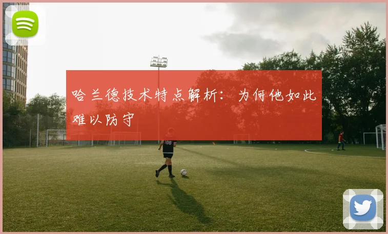 哈兰德技术特点解析:为何他如此难以防守