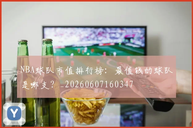 NBA球队市值排行榜:最值钱的球队是哪支?_20260607160347