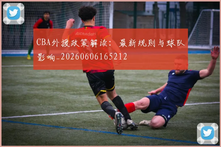 CBA外援政策解读：最新规则与球队影响_20260606165212
