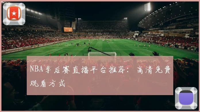 NBA季后赛直播平台推荐：高清免费观看方式