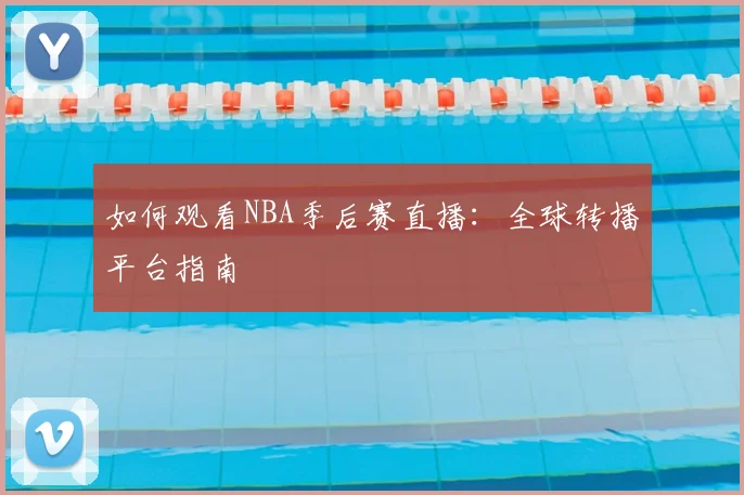 如何观看NBA季后赛直播：全球转播平台指南