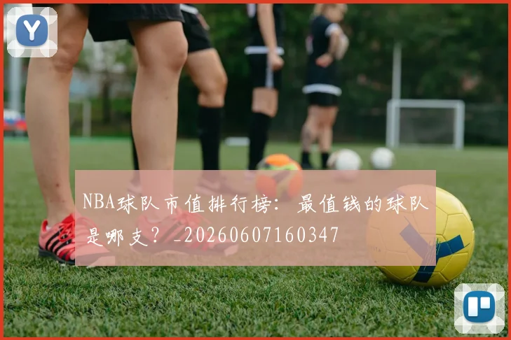 NBA球队市值排行榜：最值钱的球队是哪支？_20260607160347